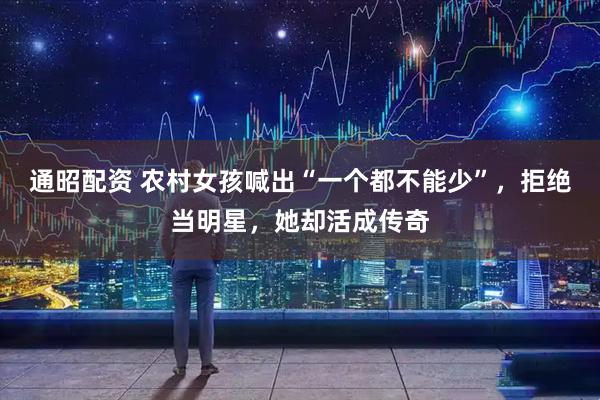 通昭配资 农村女孩喊出“一个都不能少”，拒绝当明星，她却活成传奇