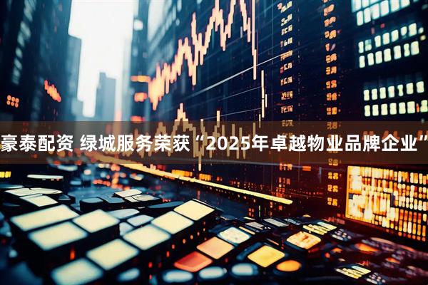 豪泰配资 绿城服务荣获“2025年卓越物业品牌企业”