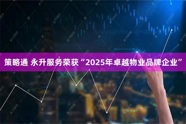 策略通 永升服务荣获“2025年卓越物业品牌企业”