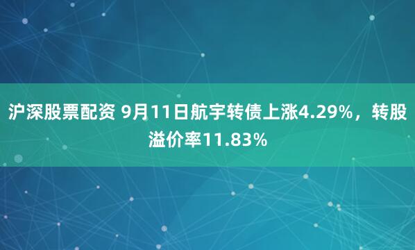 沪深股票配资 9月11日航宇转债上涨4.29%，转股溢价率11.83%