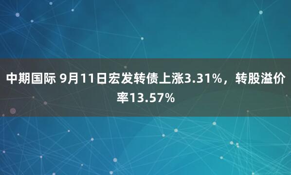 中期国际 9月11日宏发转债上涨3.31%,转股溢价率13.57%