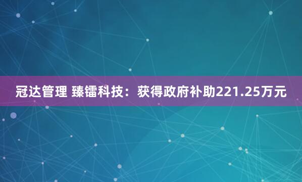 冠达管理 臻镭科技：获得政府补助221.25万元