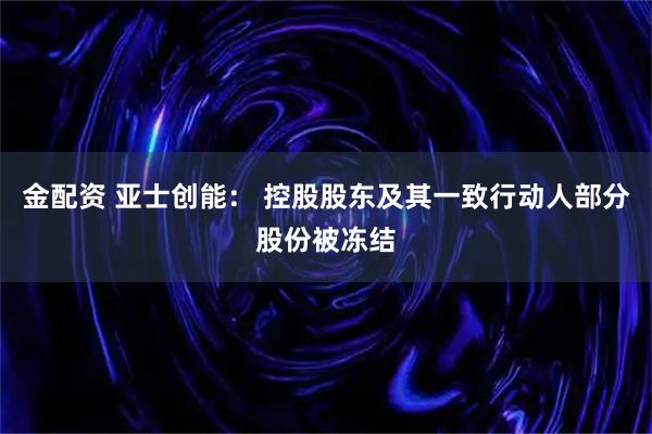 金配资 亚士创能: 控股股东及其一致行动人部分股份被冻结