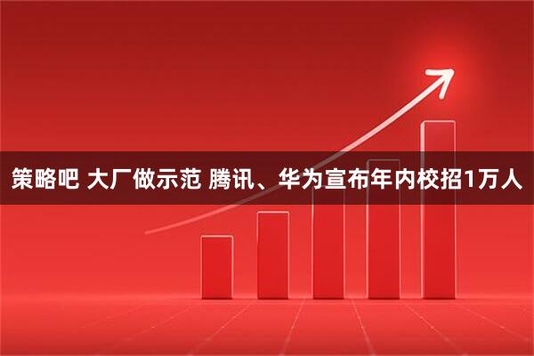 策略吧 大厂做示范 腾讯、华为宣布年内校招1万人