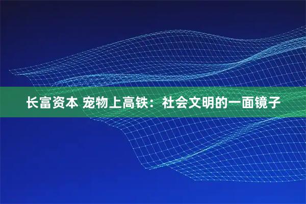 长富资本 宠物上高铁:社会文明的一面镜子