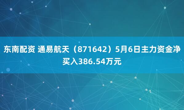 东南配资 通易航天(871642)5月6日主力资金净买入386.54万元