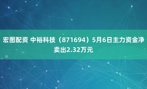 宏图配资 中裕科技(871694)5月6日主力资金净卖出2.32万元