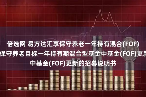 倍选网 易方达汇享保守养老一年持有混合(FOF)Y: 易方达汇享保守养老目标一年持有期混合型基金中基金(FOF)更新的招募说明书