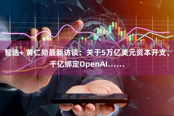智选+ 黄仁勋最新访谈:关于5万亿美元资本开支、千亿绑定OpenAI……