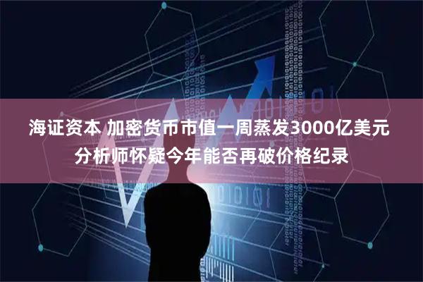 海证资本 加密货币市值一周蒸发3000亿美元 分析师怀疑今年能否再破价格纪录