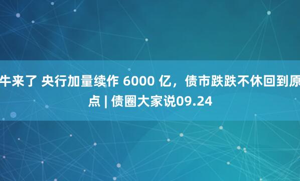 牛来了 央行加量续作 6000 亿,债市跌跌不休回到原点 | 债圈大家说09.24