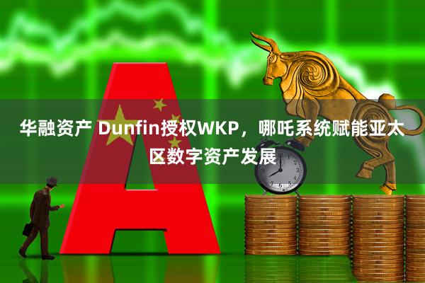 华融资产 Dunfin授权WKP,哪吒系统赋能亚太区数字资产发展