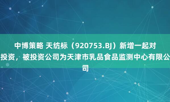 中博策略 天纺标(920753.BJ)新增一起对外投资,被投资公司为天津市乳品食品监测中心有限公司