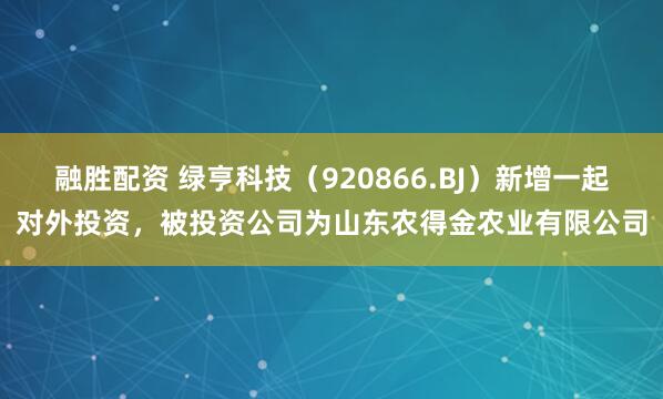 融胜配资 绿亨科技(920866.BJ)新增一起对外投资,被投资公司为山东农得金农业有限公司