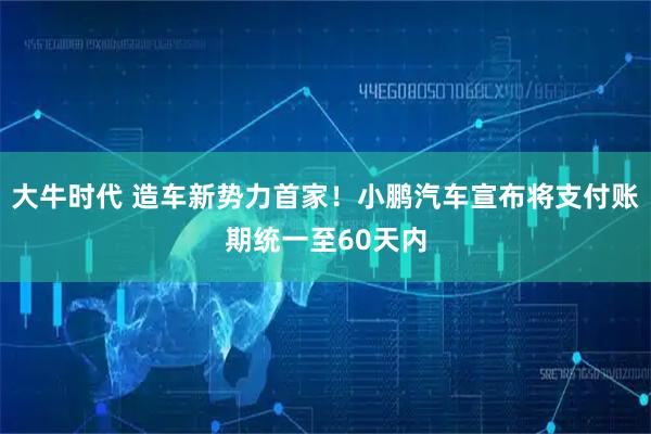 大牛时代 造车新势力首家！小鹏汽车宣布将支付账期统一至60天内