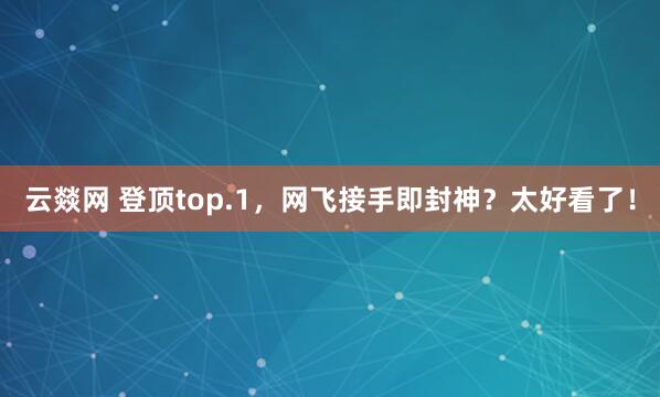 云燚网 登顶top.1，网飞接手即封神？太好看了！