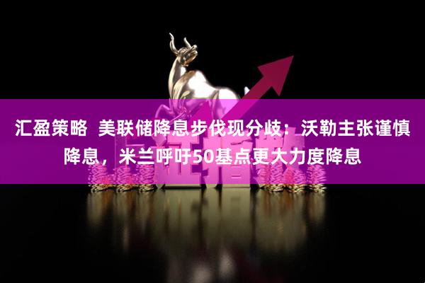汇盈策略  美联储降息步伐现分歧：沃勒主张谨慎降息，米兰呼吁50基点更大力度降息