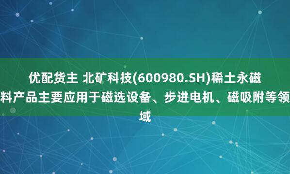 优配货主 北矿科技(600980.SH)稀土永磁材料产品主要应用于磁选设备、步进电机、磁吸附等领域