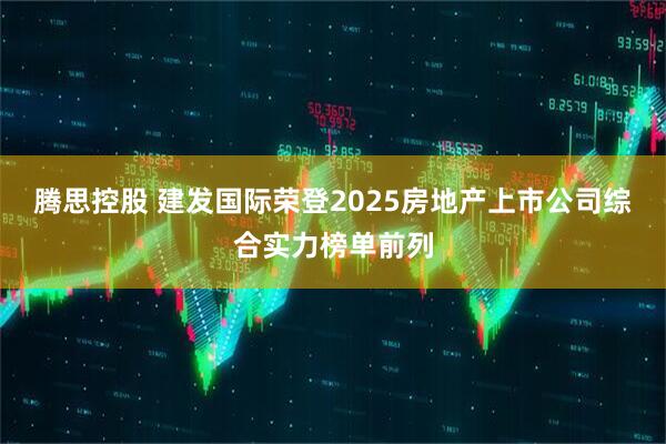 腾思控股 建发国际荣登2025房地产上市公司综合实力榜单前列