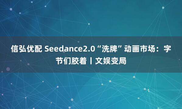 信弘优配 Seedance2.0“洗牌”动画市场：字节们胶着丨文娱变局