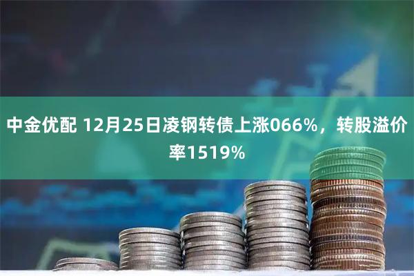 中金优配 12月25日凌钢转债上涨066%，转股溢价率1519%