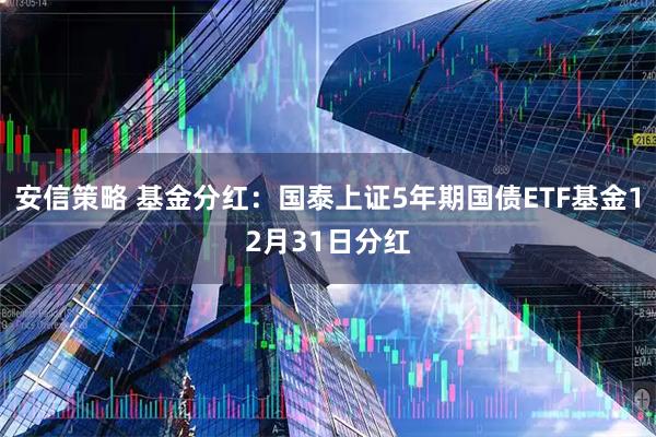 安信策略 基金分红：国泰上证5年期国债ETF基金12月31日分红