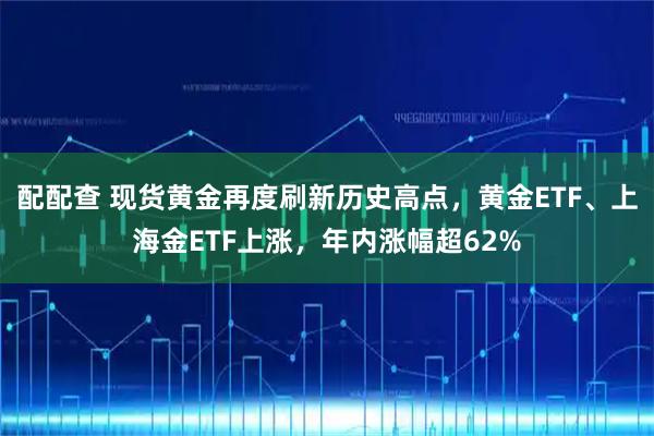 配配查 现货黄金再度刷新历史高点，黄金ETF、上海金ETF上涨，年内涨幅超62%