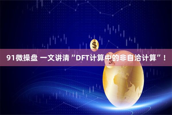91微操盘 一文讲清“DFT计算中的非自洽计算”！