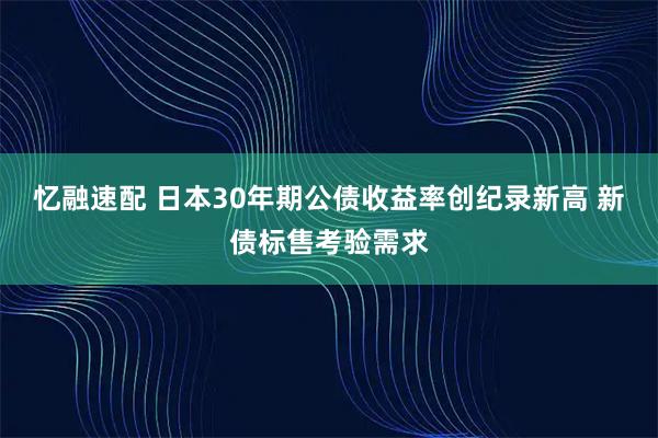 忆融速配 日本30年期公债收益率创纪录新高 新债标售考验需求