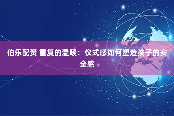 伯乐配资 重复的温暖：仪式感如何塑造孩子的安全感
