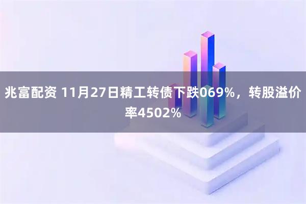 兆富配资 11月27日精工转债下跌069%，转股溢价率4502%