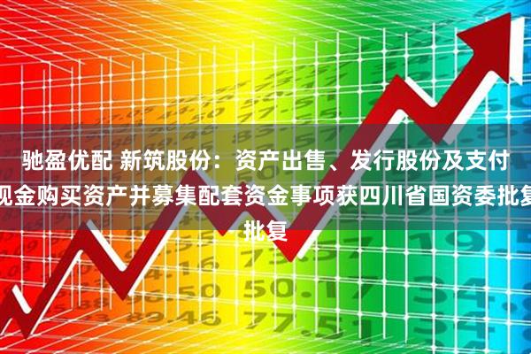 驰盈优配 新筑股份：资产出售、发行股份及支付现金购买资产并募集配套资金事项获四川省国资委批复
