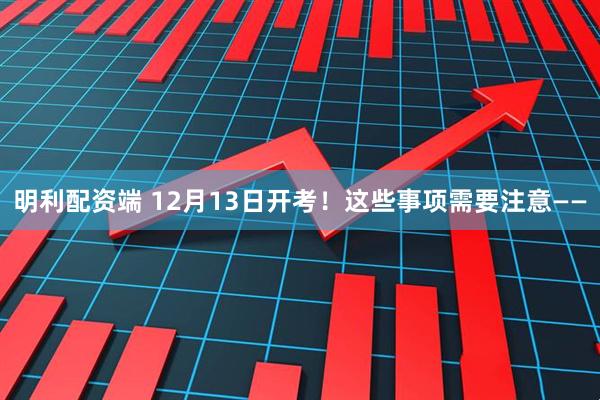 明利配资端 12月13日开考！这些事项需要注意——
