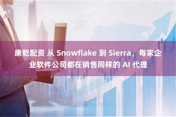 康乾配资 从 Snowflake 到 Sierra，每家企业软件公司都在销售同样的 AI 代理