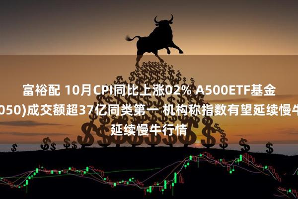 富裕配 10月CPI同比上涨02% A500ETF基金(512050)成交额超37亿同类第一 机构称指数有望延续慢牛行情