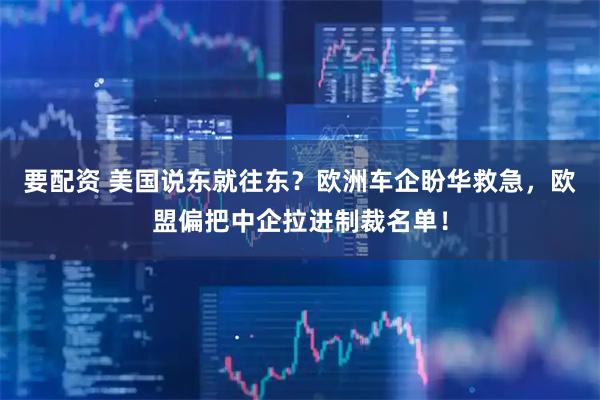 要配资 美国说东就往东？欧洲车企盼华救急，欧盟偏把中企拉进制裁名单！