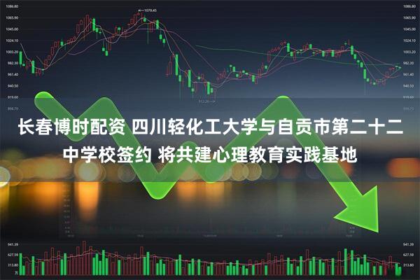 长春博时配资 四川轻化工大学与自贡市第二十二中学校签约 将共建心理教育实践基地