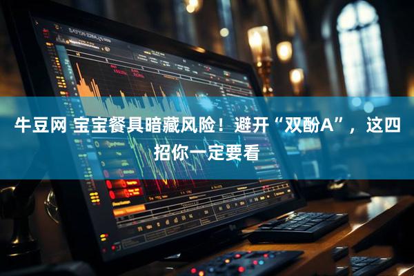 牛豆网 宝宝餐具暗藏风险！避开“双酚A”，这四招你一定要看