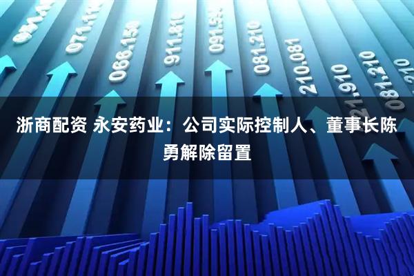 浙商配资 永安药业：公司实际控制人、董事长陈勇解除留置