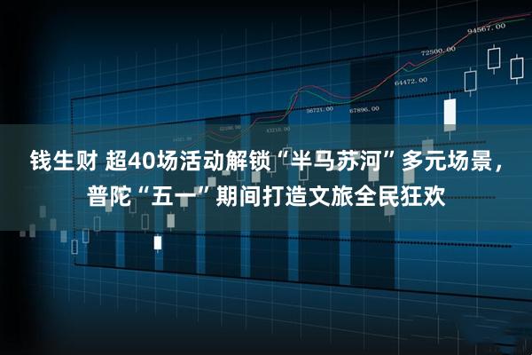 钱生财 超40场活动解锁“半马苏河”多元场景，普陀“五一”期间打造文旅全民狂欢