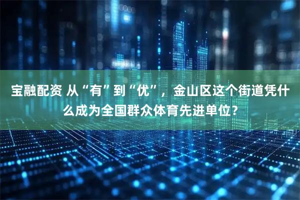 宝融配资 从“有”到“优”，金山区这个街道凭什么成为全国群众体育先进单位？