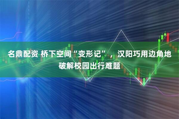 名鼎配资 桥下空间“变形记” ，汉阳巧用边角地破解校园出行难题