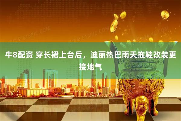 牛8配资 穿长裙上台后，迪丽热巴雨天拖鞋改装更接地气